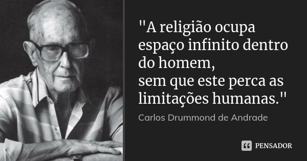"A religião ocupa espaço infinito dentro do homem, sem que este perca as limitações humanas."... Frase de Carlos Drummond de Andrade.