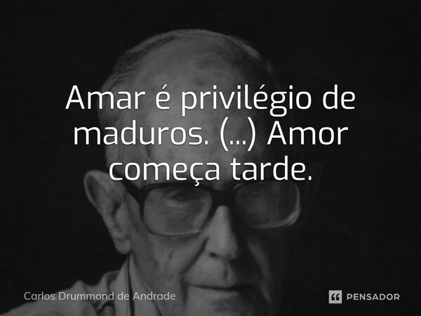 ⁠Amar é privilégio de maduros. (...) Amor começa tarde.... Frase de Carlos Drummond de Andrade.