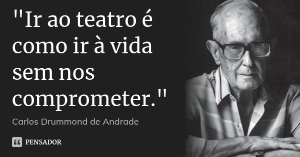 "Ir ao teatro é como ir à vida sem nos comprometer."... Frase de Carlos Drummond de Andrade.