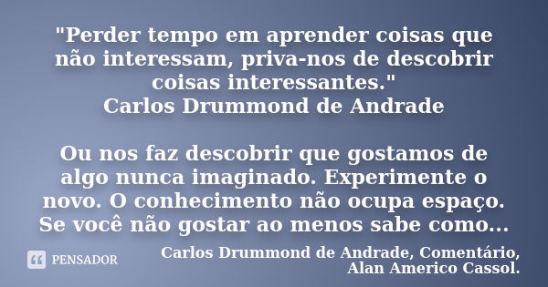 "Perder tempo em aprender coisas que não interessam, priva-nos de descobrir coisas interessantes." Carlos Drummond de Andrade Ou nos faz descobrir que... Frase de Carlos Drummond de Andrade, Comentário, Alan Americo Cassol..