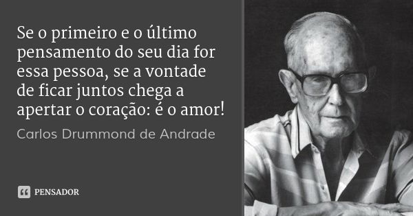 Se o primeiro e o último pensamento do seu dia for essa pessoa, se a vontade de ficar juntos chega a apertar o coração: é o amor!... Frase de Carlos Drummond de Andrade.