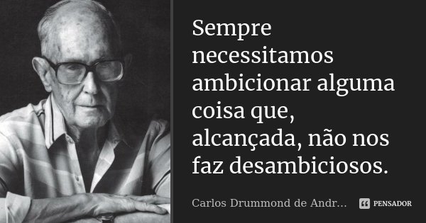 Sempre necessitamos ambicionar alguma coisa que, alcançada, não nos faz desambiciosos.... Frase de Carlos Drummond de Andrade.