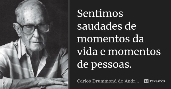 Sentimos saudades de momentos da vida e momentos de pessoas.... Frase de Carlos Drummond de Andrade.