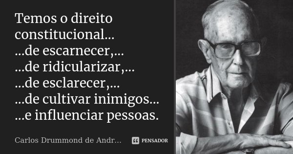 Temos o direito constitucional... ...de escarnecer,... ...de ridicularizar,... ...de esclarecer,... ...de cultivar inimigos... ...e influenciar pessoas.... Frase de Carlos Drummond de Andrade.