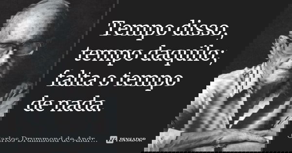 Tempo disso, tempo daquilo; falta o tempo de nada.... Frase de Carlos Drummond de Andrade.
