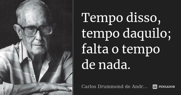 Tempo disso, tempo daquilo; falta o tempo de nada.... Frase de Carlos Drummond de Andrade.