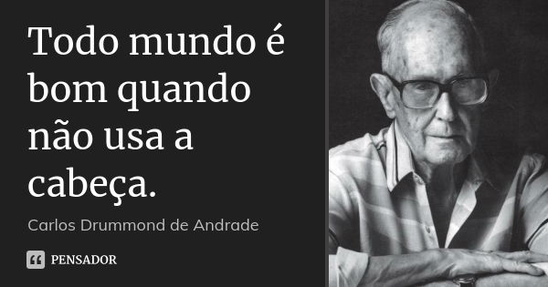 Todo mundo é bom quando não usa a cabeça.... Frase de Carlos Drummond de Andrade.