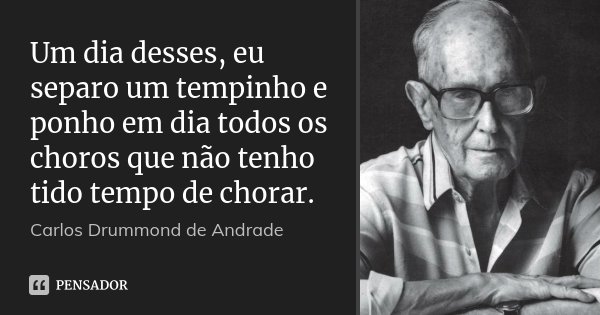 Um dia desses, eu separo um tempinho e ponho em dia todos os choros que não tenho tido tempo de chorar.... Frase de Carlos Drummond de Andrade.