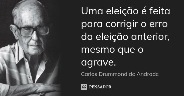 Uma eleição é feita para corrigir o erro da eleição anterior, mesmo que o agrave.... Frase de Carlos Drummond de Andrade.