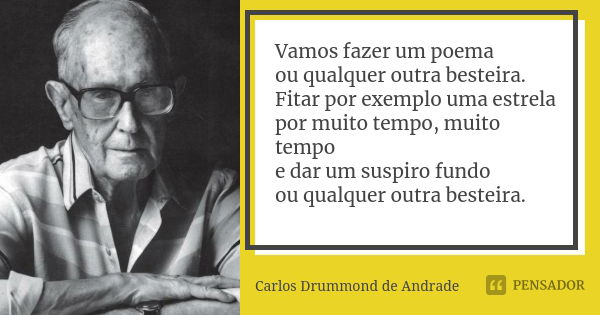 Vamos fazer um poema ou qualquer outra besteira. Fitar por exemplo uma estrela por muito tempo, muito tempo e dar um suspiro fundo ou qualquer outra besteira.... Frase de Carlos Drummond de Andrade.