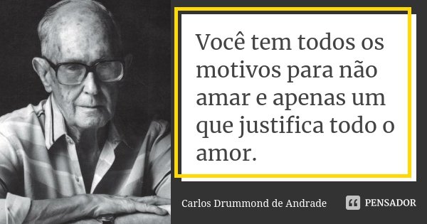Você tem todos os motivos para não amar e apenas um que justifica todo o amor.... Frase de Carlos Drummond de Andrade.