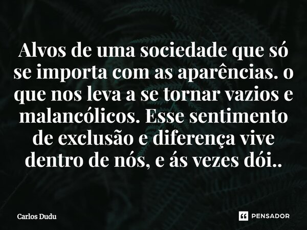 ⁠Alvos de uma sociedade que só se importa com as aparências. o que nos leva a se tornar vazios e malancólicos. Esse sentimento de exclusão e diferença vive dent... Frase de Carlos Dudu.