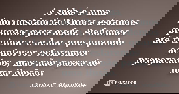 A vida é uma inconstância!Nunca estamos prontos para nada. Podemos até treinar e achar que quando acontecer estaremos preparados, mas não passa de uma ilusão.... Frase de Carlos E. Magalhães.