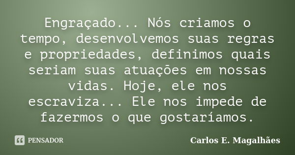 Engraçado... Nós criamos o tempo, desenvolvemos suas regras e propriedades, definimos quais seriam suas atuações em nossas vidas. Hoje, ele nos escraviza... Ele... Frase de Carlos E. Magalhães.