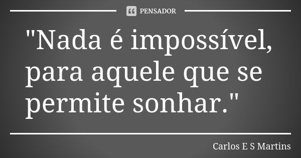 "Nada é impossível, para aquele que se permite sonhar."... Frase de Carlos E S Martins.