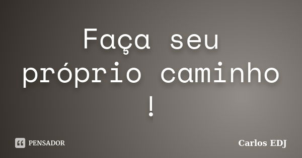 Faça seu próprio caminho !... Frase de Carlos EDJ.