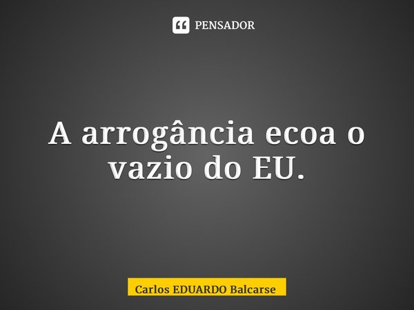 ⁠A arrogância ecoa o vazio do EU.... Frase de Carlos EDUARDO Balcarse.