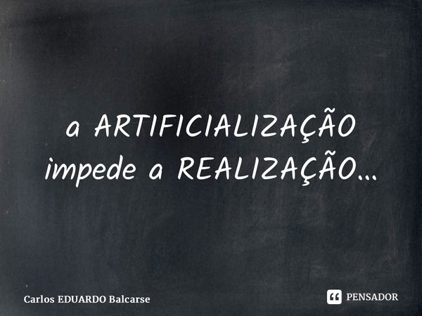 ⁠a ARTIFICIALIZAÇÃO impede a REALIZAÇÃO…... Frase de Carlos EDUARDO Balcarse.