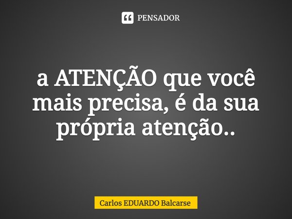 a ATENÇÃO que você mais precisa, é da sua
própria atenção..... Frase de Carlos EDUARDO Balcarse.
