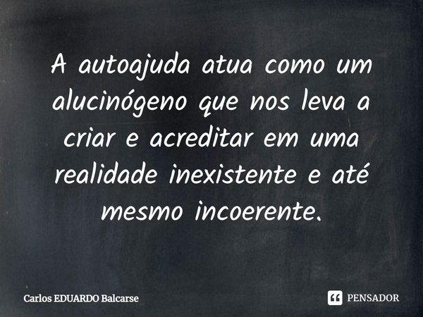 ⁠A autoajuda atua como um alucinógeno que nos leva a criar e acreditar em uma realidade inexistente e até mesmo incoerente.... Frase de Carlos EDUARDO Balcarse.