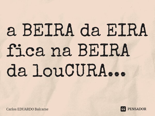 ⁠a BEIRA da EIRA fica na BEIRA da louCURA...... Frase de Carlos EDUARDO Balcarse.