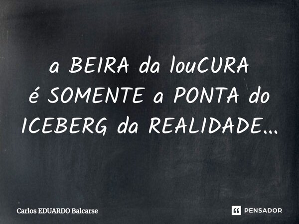 ⁠a BEIRA da louCURA é SOMENTE a PONTA do ICEBERG da REALIDADE...... Frase de Carlos EDUARDO Balcarse.
