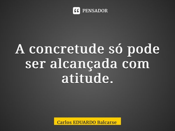 ⁠A concretude só pode ser alcançada com atitude.... Frase de Carlos EDUARDO Balcarse.