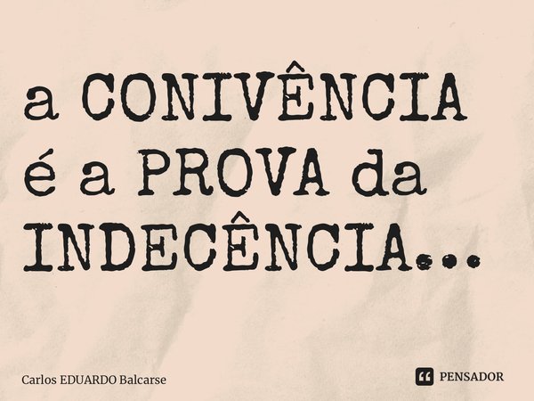 ⁠a CONIVÊNCIA é a PROVA da INDECÊNCIA…... Frase de Carlos EDUARDO Balcarse.