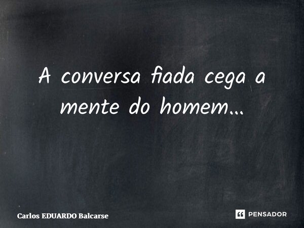 A conversa fiada cega a mente do homem… ⁠... Frase de Carlos EDUARDO Balcarse.