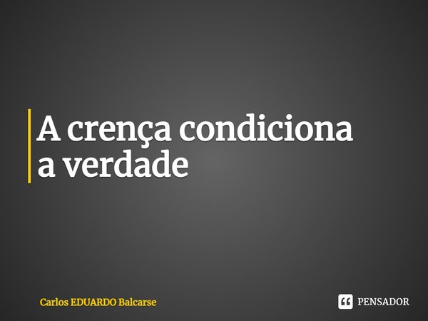 ⁠A crença condiciona a verdade... Frase de Carlos EDUARDO Balcarse.