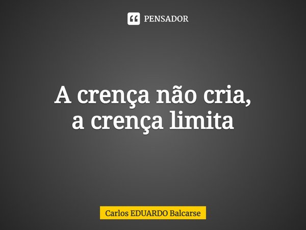 ⁠A crença não cria,
a crença limita... Frase de Carlos EDUARDO Balcarse.