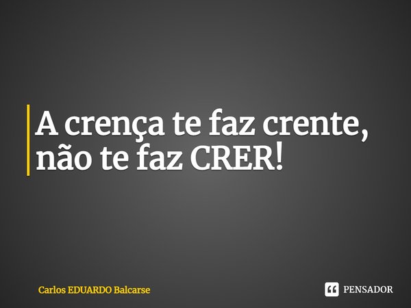⁠A crença te faz crente, não te faz CRER!... Frase de Carlos EDUARDO Balcarse.