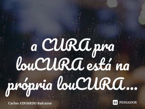 ⁠a CURA pra louCURA está na própria louCURA…... Frase de Carlos EDUARDO Balcarse.