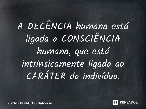 ⁠A DECÊNCIA humana está ligada a CONSCIÊNCIA humana, que está intrinsicamente ligada ao CARÁTER do indivíduo.... Frase de Carlos EDUARDO Balcarse.