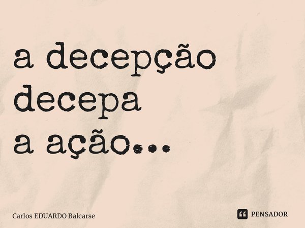 ⁠a decepção decepa a ação…... Frase de Carlos EDUARDO Balcarse.