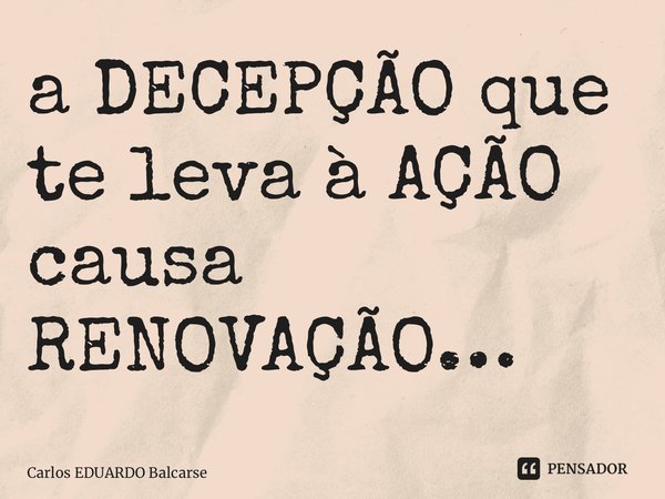 ⁠a DECEPÇÃO que te leva à AÇÃO causa RENOVAÇÃO…... Frase de Carlos EDUARDO Balcarse.