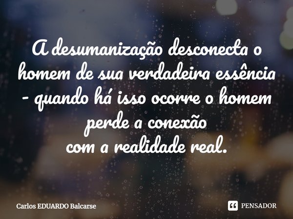 ⁠A desumanização desconecta o homem de sua verdadeira essência - quando há isso ocorre o homem perde a conexão
com a realidade real.... Frase de Carlos EDUARDO Balcarse.