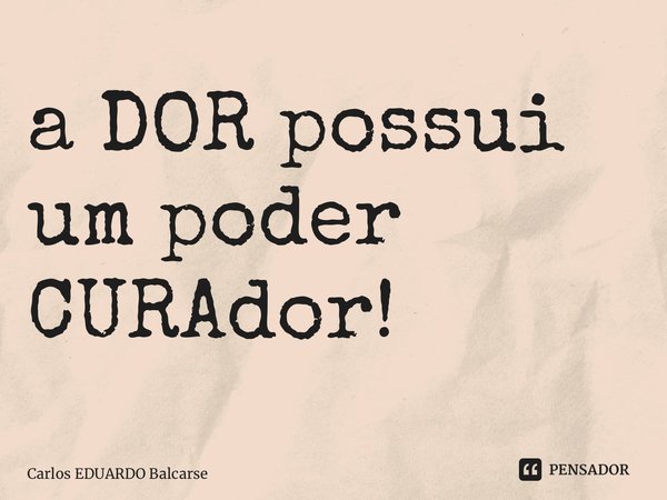 ⁠a DOR possui um poder CURAdor!... Frase de Carlos EDUARDO Balcarse.