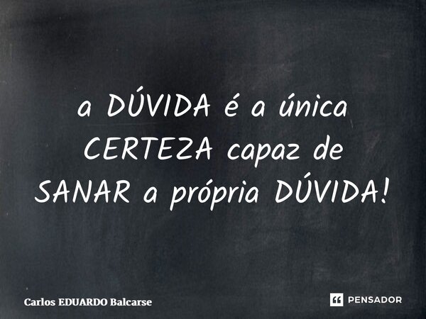 ⁠a DÚVIDA é a única CERTEZA capaz de SANAR a própria DÚVIDA!... Frase de Carlos EDUARDO Balcarse.