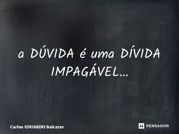 ⁠a DÚVIDA é uma DÍVIDA IMPAGÁVEL…... Frase de Carlos EDUARDO Balcarse.