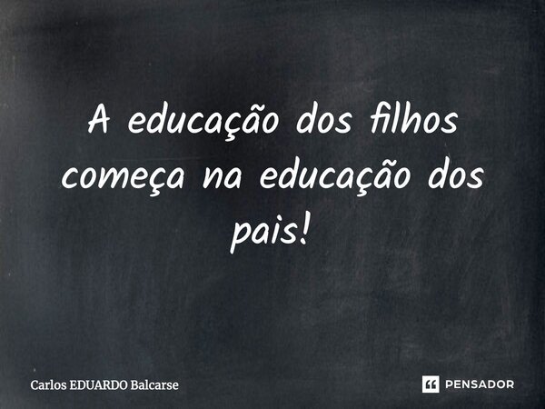 A educação dos filhos começa na educação dos pais!... Frase de Carlos EDUARDO Balcarse.
