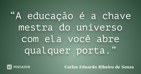 “A educação é a chave mestra do universo com ela você abre qualquer porta.”... Frase de Carlos Eduardo Ribeiro de Souza.