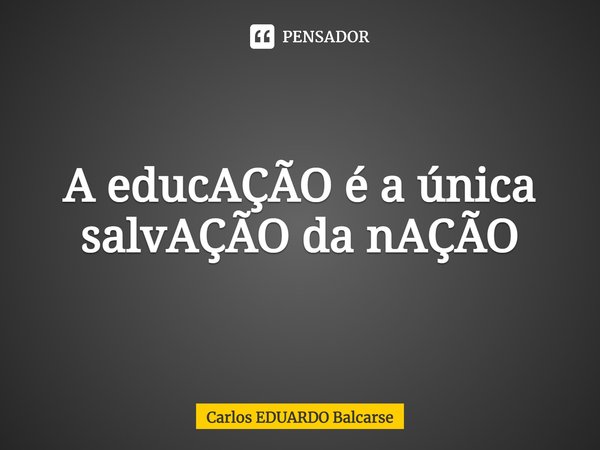 ⁠A educAÇÃO é a única salvAÇÃO da nAÇÃO... Frase de Carlos EDUARDO Balcarse.