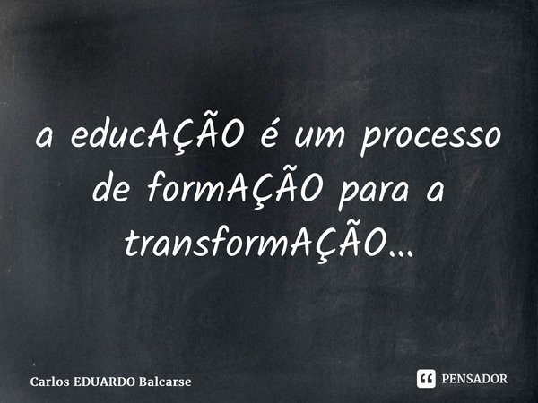 a educAÇÃO é um processo de formAÇÃO para a transformAÇÃO…... Frase de Carlos EDUARDO Balcarse.