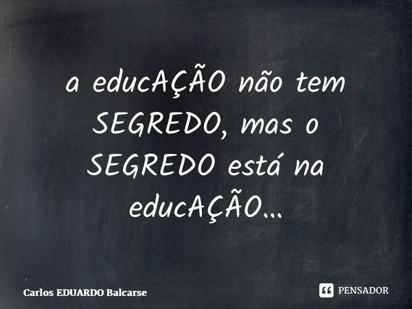 ⁠a educAÇÃO não tem SEGREDO, mas o SEGREDO está na educAÇÃO…... Frase de Carlos EDUARDO Balcarse.