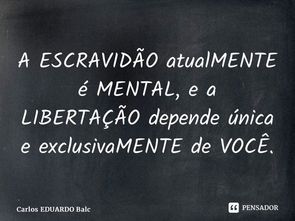 ⁠A ESCRAVIDÃO atualMENTE é MENTAL, e a LIBERTAÇÃO depende única e exclusivaMENTE de VOCÊ.... Frase de Carlos EDUARDO Balcarse.