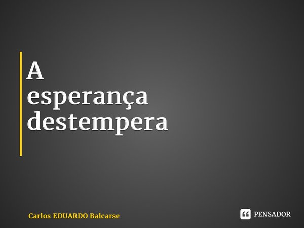 A esperança destempera ⁠... Frase de Carlos EDUARDO Balcarse.