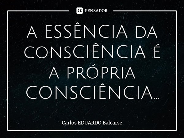 ⁠a ESSÊNCIA da consCIÊNCIA é a própria CONSCIÊNCIA...... Frase de Carlos EDUARDO Balcarse.