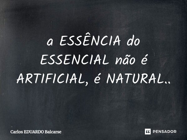 ⁠a ESSÊNCIA do ESSENCIAL não é ARTIFICIAL, é NATURAL..... Frase de Carlos EDUARDO Balcarse.