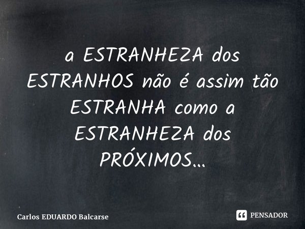 ⁠a ESTRANHEZA dos ESTRANHOS não é assim tão ESTRANHA como a ESTRANHEZA dos PRÓXIMOS…... Frase de Carlos EDUARDO Balcarse.